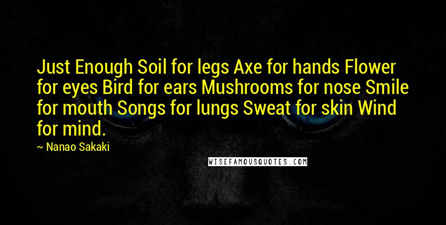 Nanao Sakaki Quotes: Just Enough Soil for legs Axe for hands Flower for eyes Bird for ears Mushrooms for nose Smile for mouth Songs for lungs Sweat for skin Wind for mind.