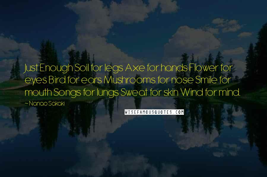 Nanao Sakaki Quotes: Just Enough Soil for legs Axe for hands Flower for eyes Bird for ears Mushrooms for nose Smile for mouth Songs for lungs Sweat for skin Wind for mind.