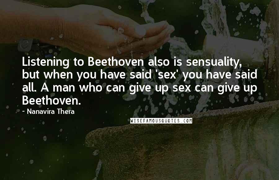 Nanavira Thera Quotes: Listening to Beethoven also is sensuality, but when you have said 'sex' you have said all. A man who can give up sex can give up Beethoven.