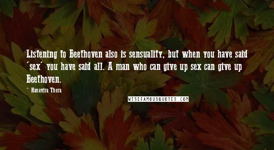 Nanavira Thera Quotes: Listening to Beethoven also is sensuality, but when you have said 'sex' you have said all. A man who can give up sex can give up Beethoven.