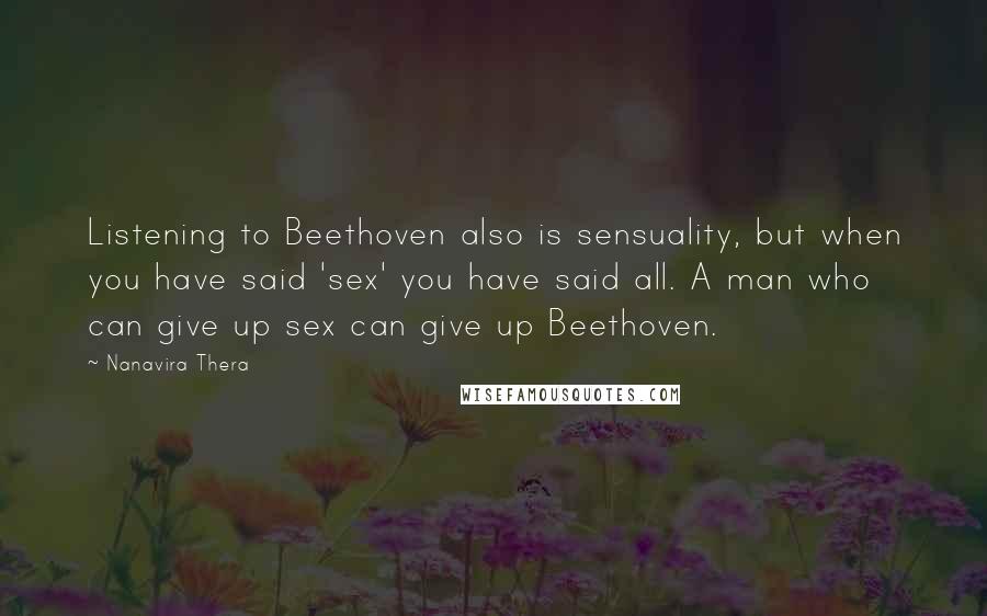 Nanavira Thera Quotes: Listening to Beethoven also is sensuality, but when you have said 'sex' you have said all. A man who can give up sex can give up Beethoven.