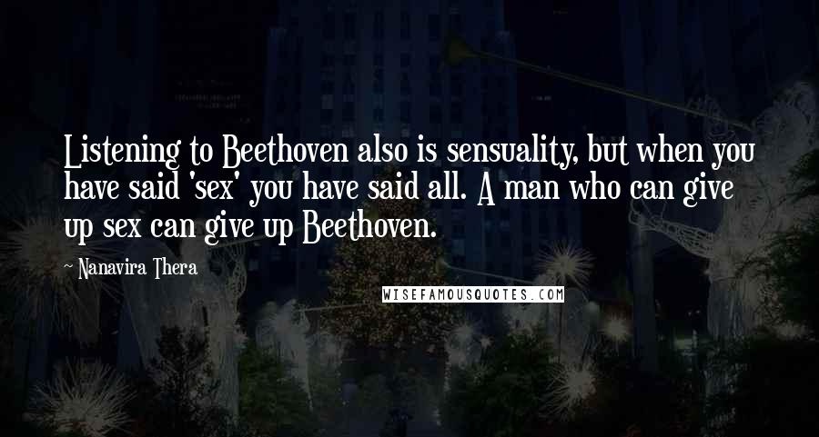 Nanavira Thera Quotes: Listening to Beethoven also is sensuality, but when you have said 'sex' you have said all. A man who can give up sex can give up Beethoven.