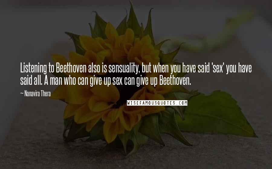 Nanavira Thera Quotes: Listening to Beethoven also is sensuality, but when you have said 'sex' you have said all. A man who can give up sex can give up Beethoven.