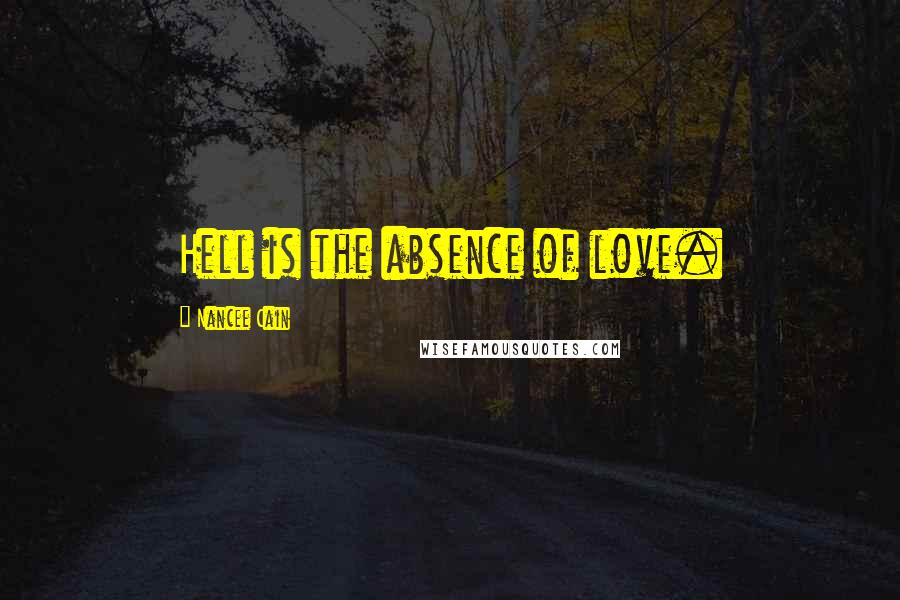 Nancee Cain Quotes: Hell is the absence of love.