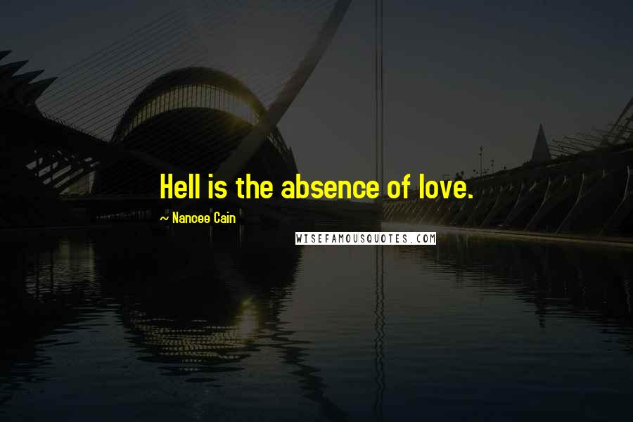 Nancee Cain Quotes: Hell is the absence of love.