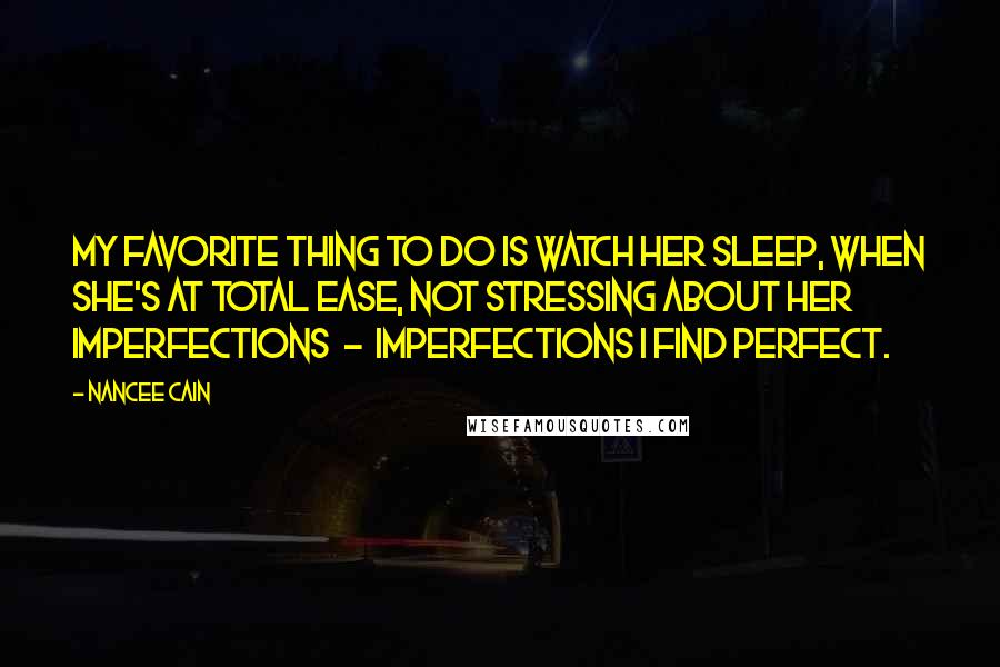 Nancee Cain Quotes: My favorite thing to do is watch her sleep, when she's at total ease, not stressing about her imperfections  -  imperfections I find perfect.