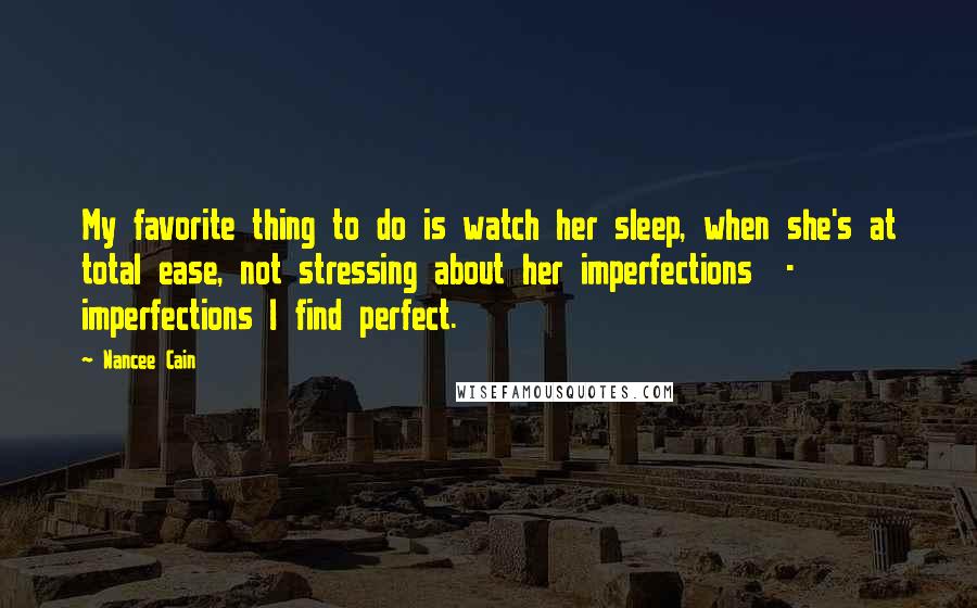 Nancee Cain Quotes: My favorite thing to do is watch her sleep, when she's at total ease, not stressing about her imperfections - imperfections I find perfect.