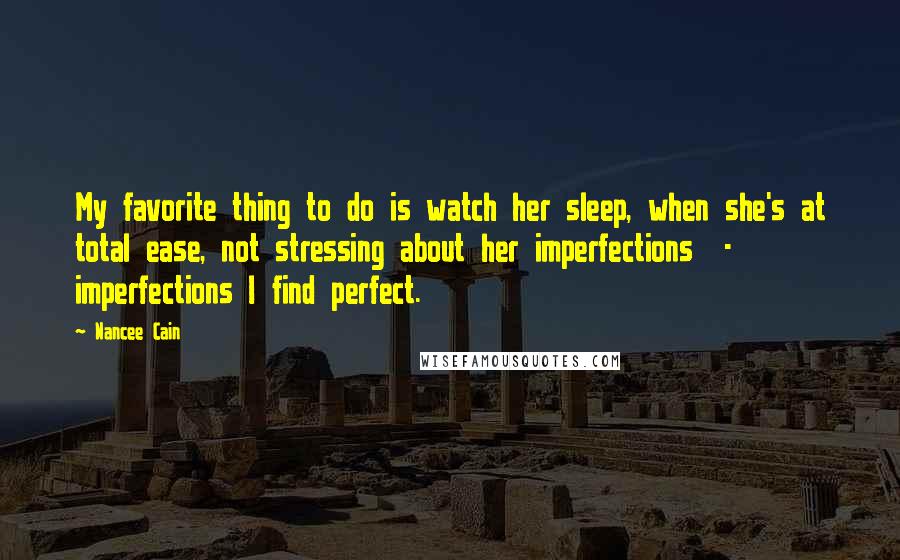 Nancee Cain Quotes: My favorite thing to do is watch her sleep, when she's at total ease, not stressing about her imperfections  -  imperfections I find perfect.