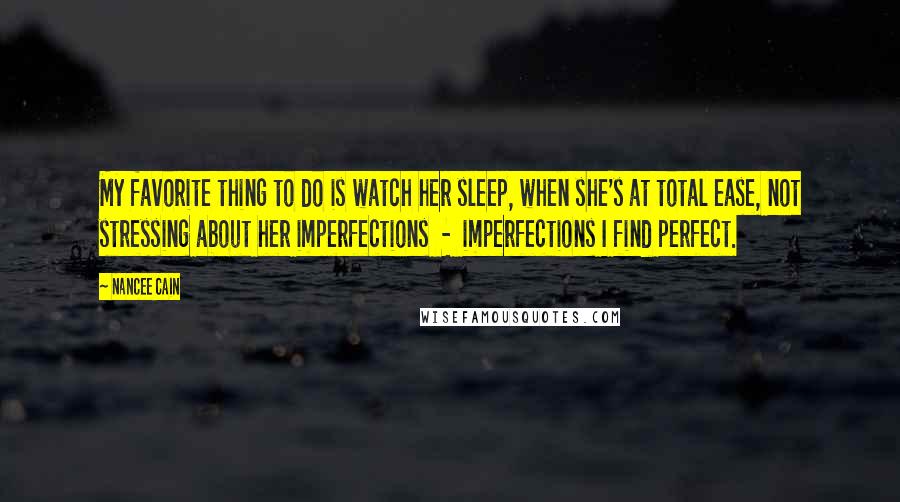 Nancee Cain Quotes: My favorite thing to do is watch her sleep, when she's at total ease, not stressing about her imperfections  -  imperfections I find perfect.