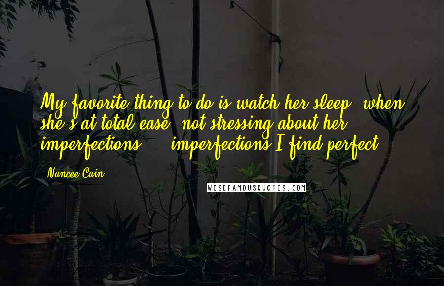 Nancee Cain Quotes: My favorite thing to do is watch her sleep, when she's at total ease, not stressing about her imperfections  -  imperfections I find perfect.