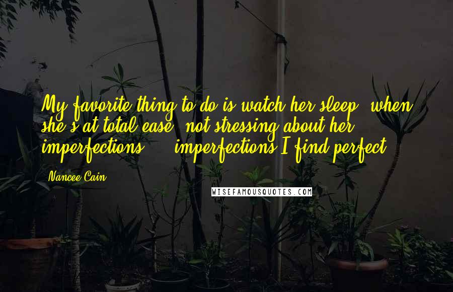 Nancee Cain Quotes: My favorite thing to do is watch her sleep, when she's at total ease, not stressing about her imperfections - imperfections I find perfect.