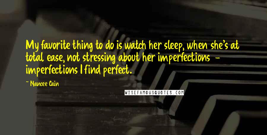 Nancee Cain Quotes: My favorite thing to do is watch her sleep, when she's at total ease, not stressing about her imperfections  -  imperfections I find perfect.