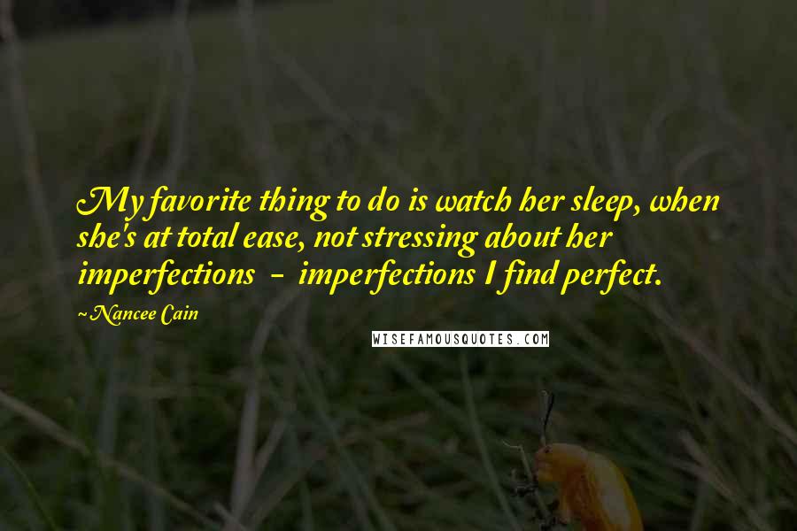 Nancee Cain Quotes: My favorite thing to do is watch her sleep, when she's at total ease, not stressing about her imperfections  -  imperfections I find perfect.
