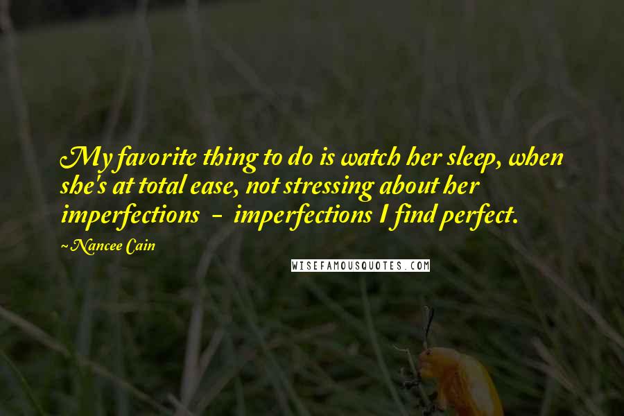 Nancee Cain Quotes: My favorite thing to do is watch her sleep, when she's at total ease, not stressing about her imperfections - imperfections I find perfect.