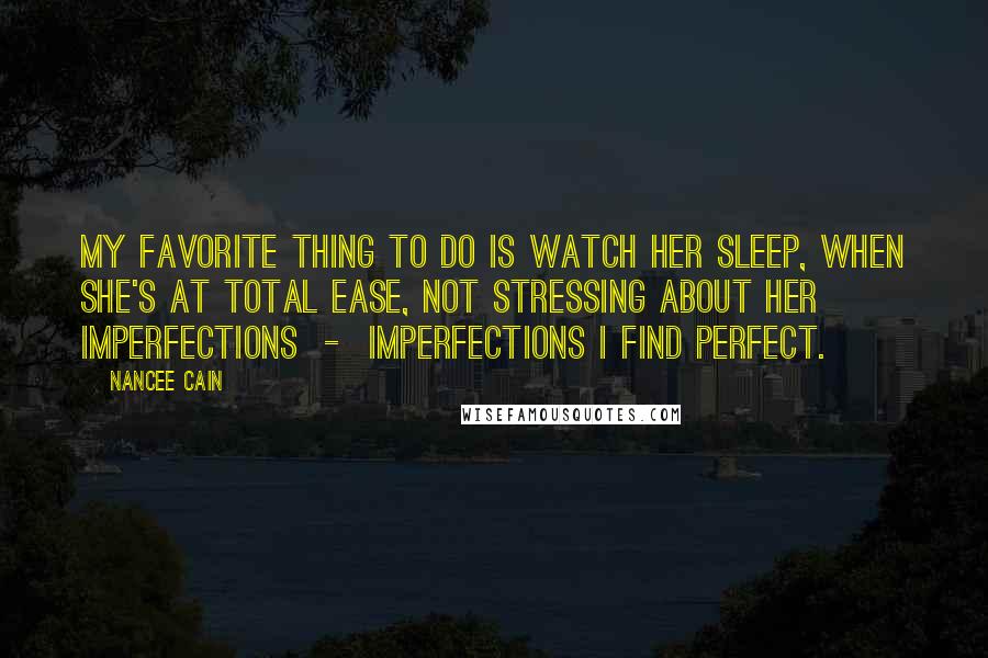 Nancee Cain Quotes: My favorite thing to do is watch her sleep, when she's at total ease, not stressing about her imperfections - imperfections I find perfect.