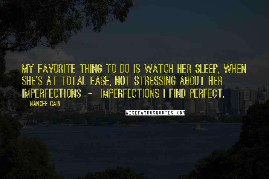 Nancee Cain Quotes: My favorite thing to do is watch her sleep, when she's at total ease, not stressing about her imperfections  -  imperfections I find perfect.