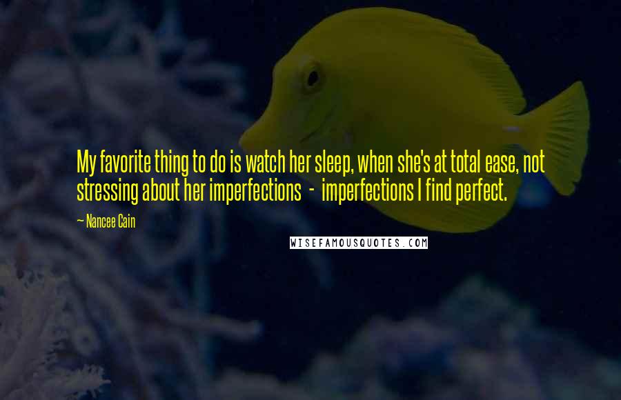 Nancee Cain Quotes: My favorite thing to do is watch her sleep, when she's at total ease, not stressing about her imperfections - imperfections I find perfect.