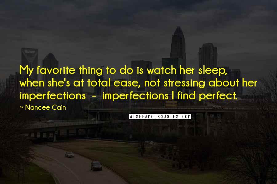 Nancee Cain Quotes: My favorite thing to do is watch her sleep, when she's at total ease, not stressing about her imperfections  -  imperfections I find perfect.