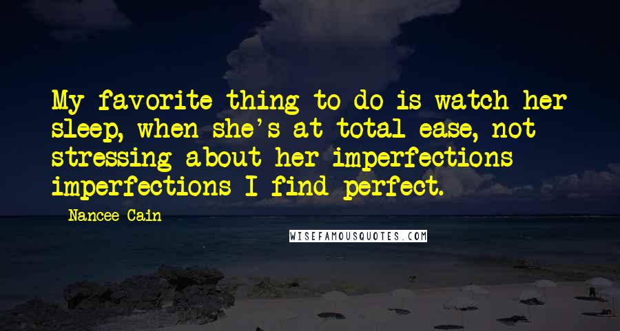 Nancee Cain Quotes: My favorite thing to do is watch her sleep, when she's at total ease, not stressing about her imperfections  -  imperfections I find perfect.