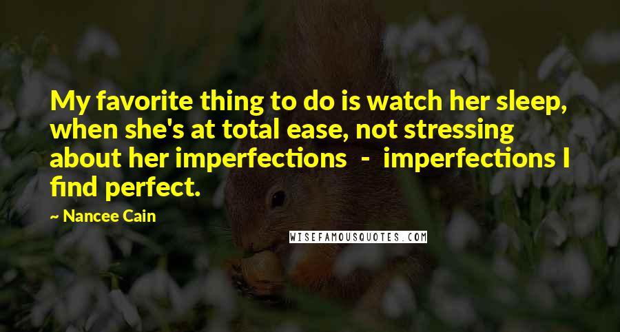 Nancee Cain Quotes: My favorite thing to do is watch her sleep, when she's at total ease, not stressing about her imperfections - imperfections I find perfect.
