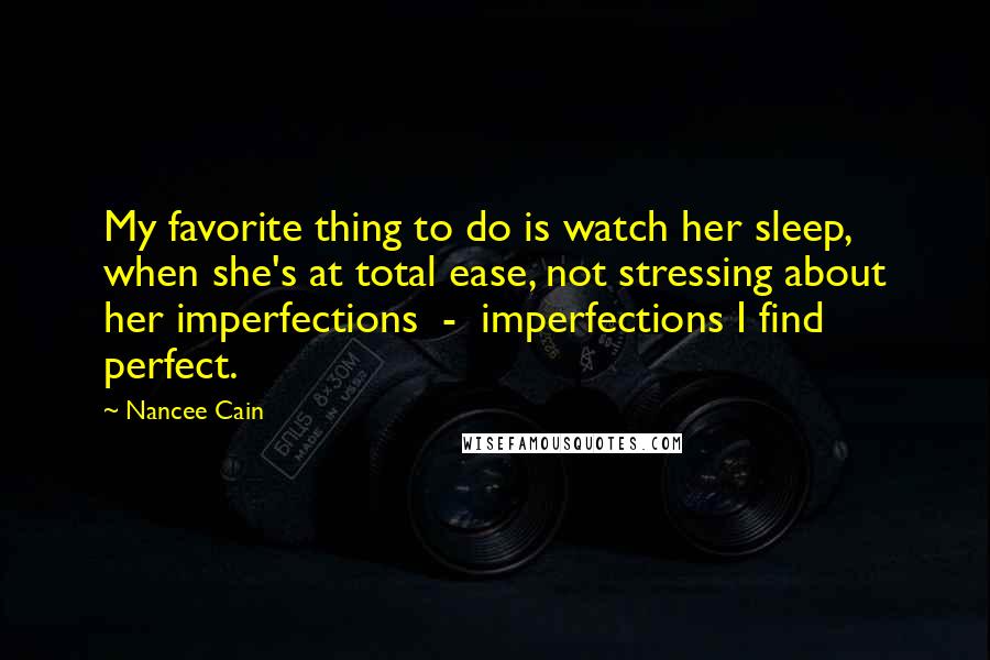 Nancee Cain Quotes: My favorite thing to do is watch her sleep, when she's at total ease, not stressing about her imperfections  -  imperfections I find perfect.