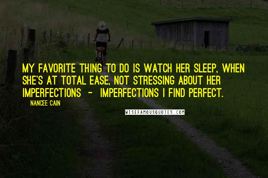 Nancee Cain Quotes: My favorite thing to do is watch her sleep, when she's at total ease, not stressing about her imperfections - imperfections I find perfect.