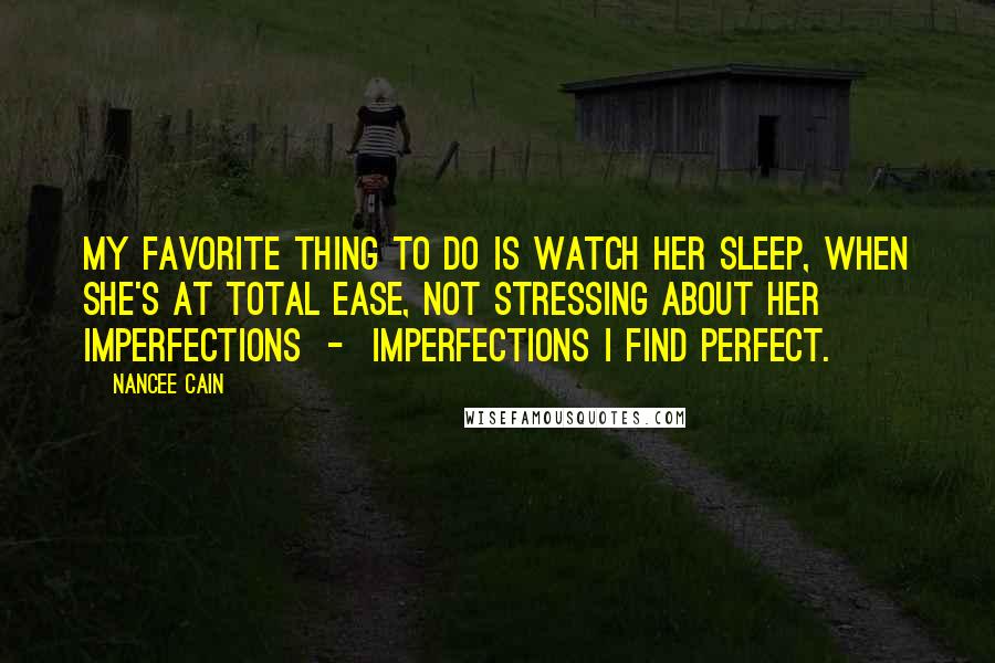 Nancee Cain Quotes: My favorite thing to do is watch her sleep, when she's at total ease, not stressing about her imperfections  -  imperfections I find perfect.