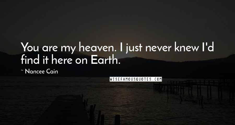 Nancee Cain Quotes: You are my heaven. I just never knew I'd find it here on Earth.