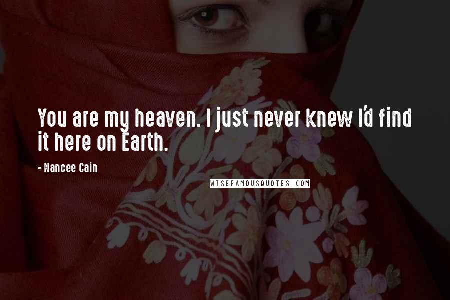 Nancee Cain Quotes: You are my heaven. I just never knew I'd find it here on Earth.