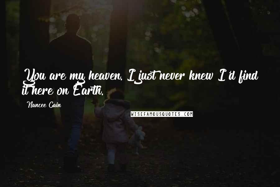 Nancee Cain Quotes: You are my heaven. I just never knew I'd find it here on Earth.