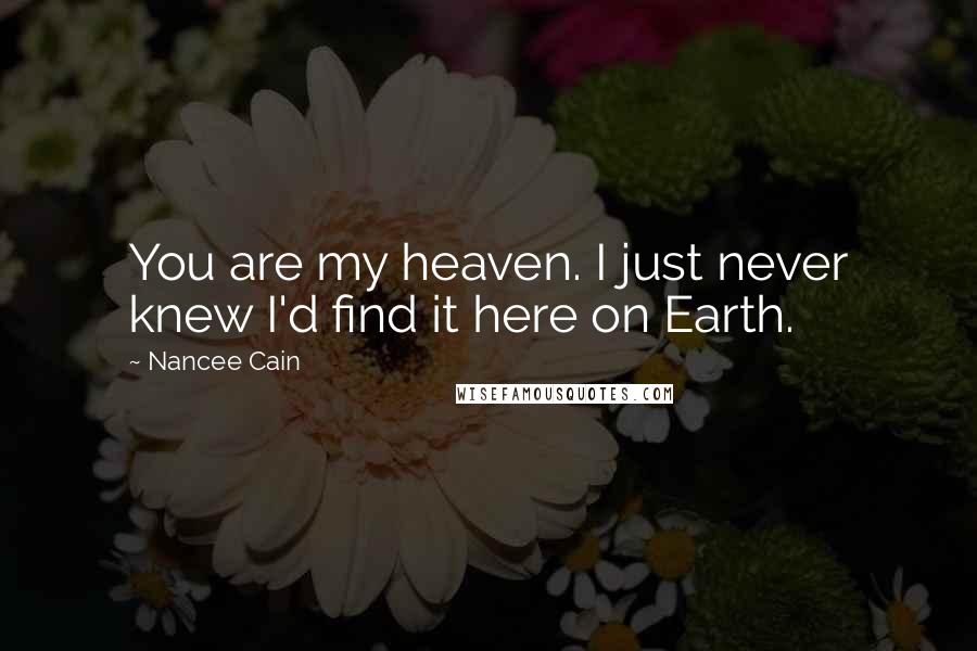 Nancee Cain Quotes: You are my heaven. I just never knew I'd find it here on Earth.