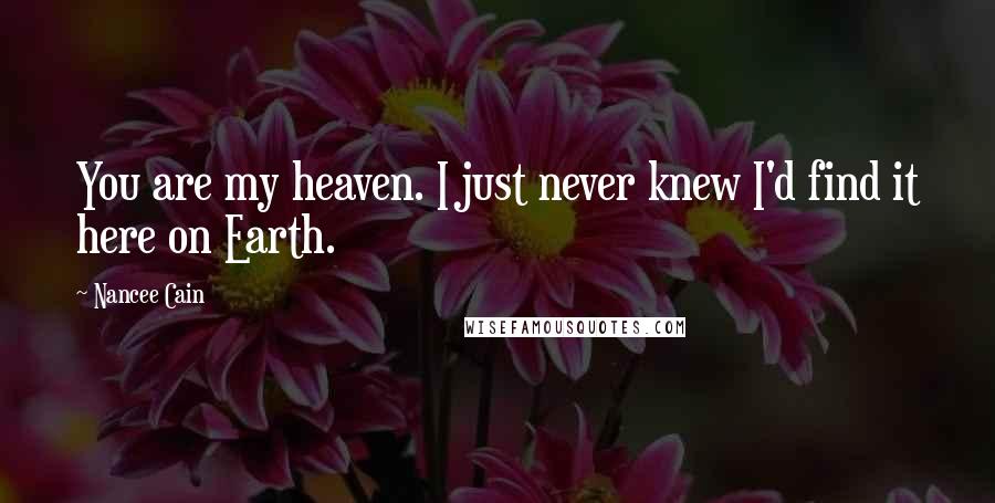 Nancee Cain Quotes: You are my heaven. I just never knew I'd find it here on Earth.