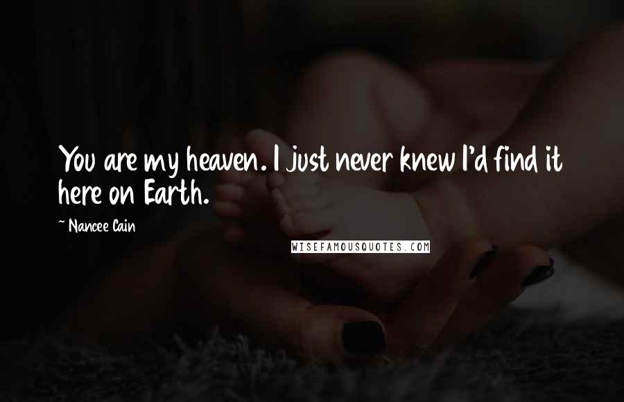 Nancee Cain Quotes: You are my heaven. I just never knew I'd find it here on Earth.