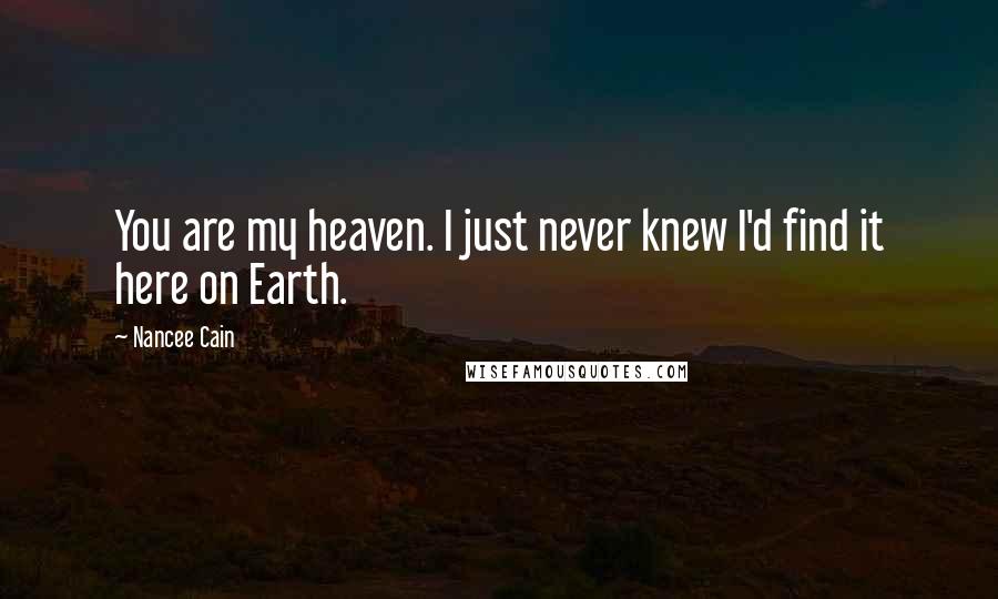 Nancee Cain Quotes: You are my heaven. I just never knew I'd find it here on Earth.