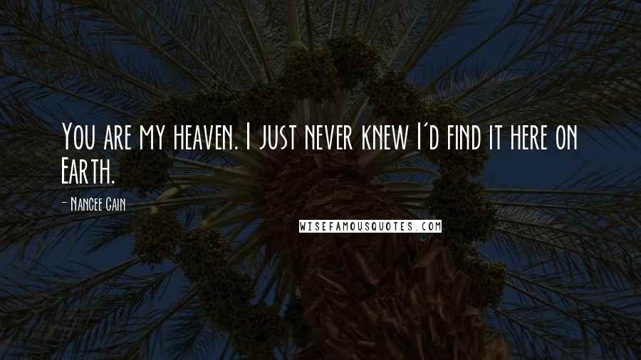 Nancee Cain Quotes: You are my heaven. I just never knew I'd find it here on Earth.