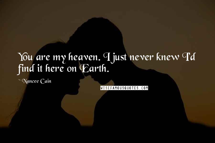 Nancee Cain Quotes: You are my heaven. I just never knew I'd find it here on Earth.