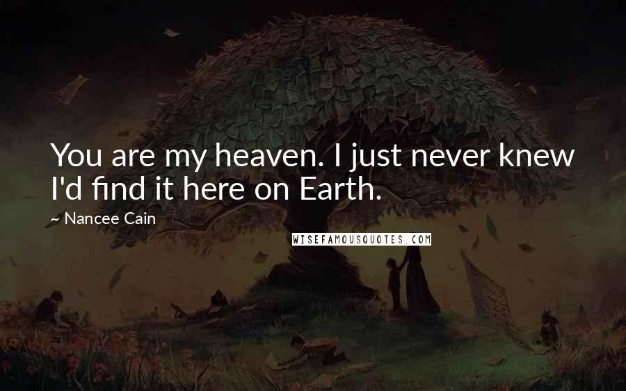 Nancee Cain Quotes: You are my heaven. I just never knew I'd find it here on Earth.