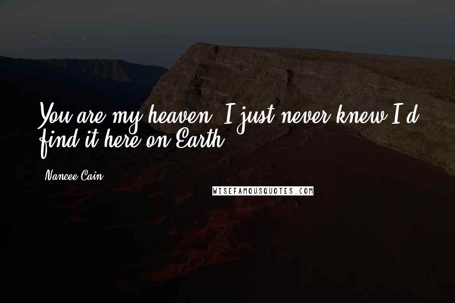 Nancee Cain Quotes: You are my heaven. I just never knew I'd find it here on Earth.