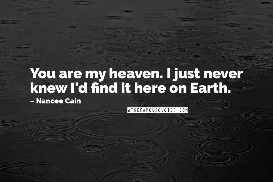 Nancee Cain Quotes: You are my heaven. I just never knew I'd find it here on Earth.