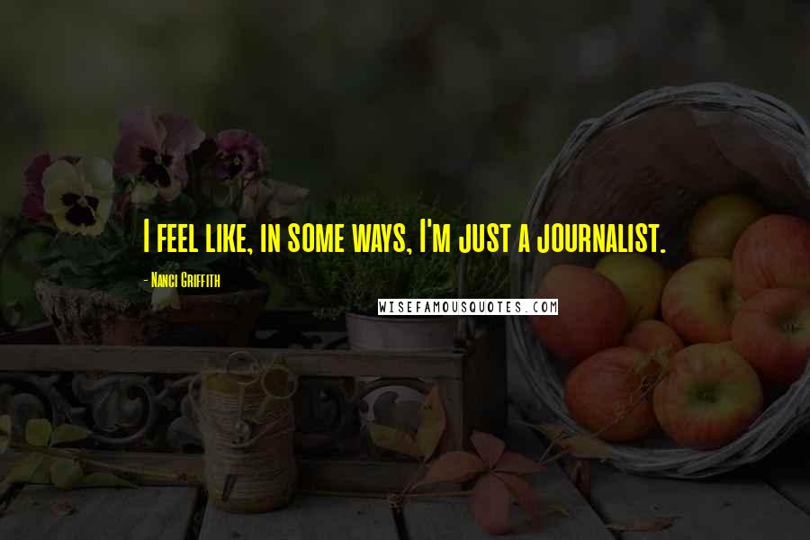 Nanci Griffith Quotes: I feel like, in some ways, I'm just a journalist.