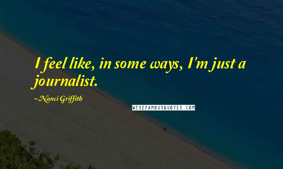 Nanci Griffith Quotes: I feel like, in some ways, I'm just a journalist.