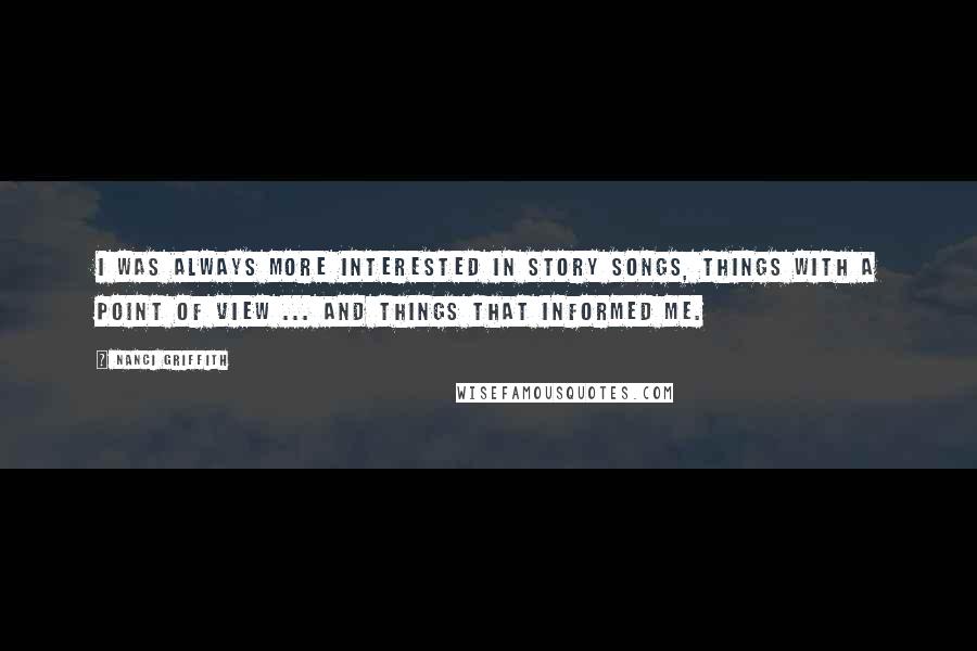 Nanci Griffith Quotes: I was always more interested in story songs, things with a point of view ... and things that informed me.