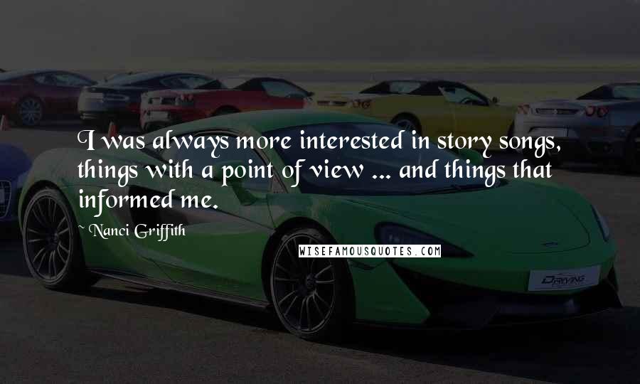 Nanci Griffith Quotes: I was always more interested in story songs, things with a point of view ... and things that informed me.