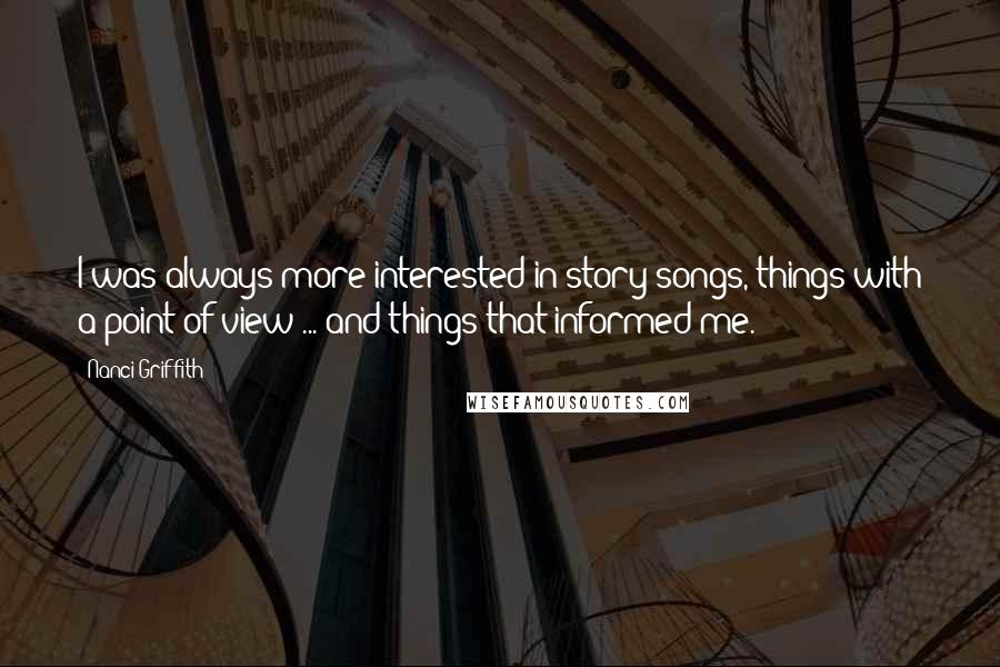 Nanci Griffith Quotes: I was always more interested in story songs, things with a point of view ... and things that informed me.