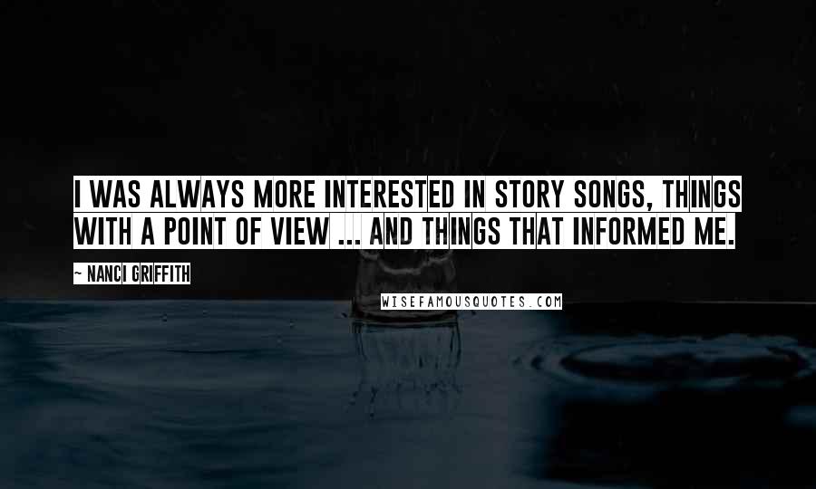 Nanci Griffith Quotes: I was always more interested in story songs, things with a point of view ... and things that informed me.