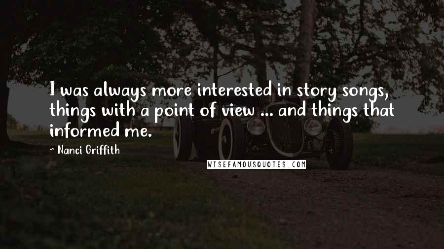 Nanci Griffith Quotes: I was always more interested in story songs, things with a point of view ... and things that informed me.