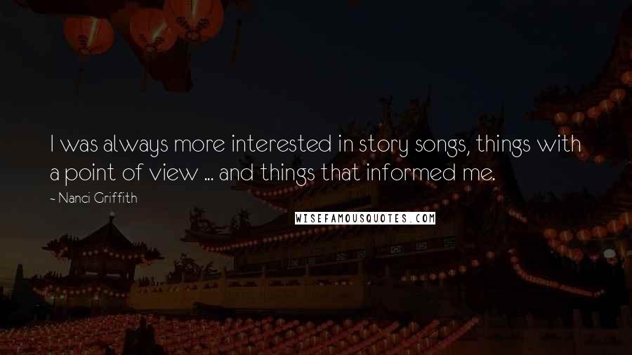 Nanci Griffith Quotes: I was always more interested in story songs, things with a point of view ... and things that informed me.