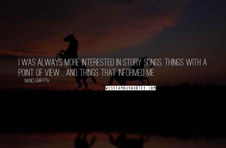 Nanci Griffith Quotes: I was always more interested in story songs, things with a point of view ... and things that informed me.
