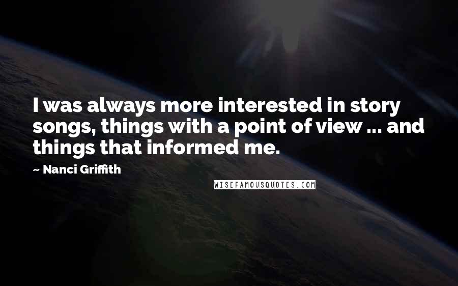 Nanci Griffith Quotes: I was always more interested in story songs, things with a point of view ... and things that informed me.