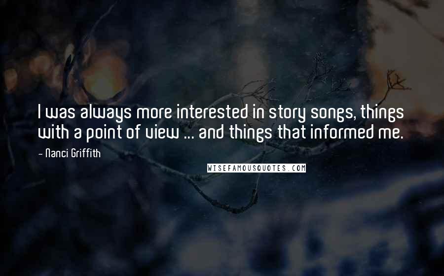 Nanci Griffith Quotes: I was always more interested in story songs, things with a point of view ... and things that informed me.